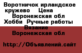 Воротничок ирландское кружево. › Цена ­ 3 000 - Воронежская обл. Хобби. Ручные работы » Вязание   . Воронежская обл.